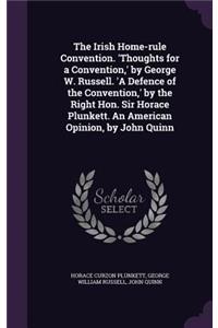 The Irish Home-rule Convention. 'Thoughts for a Convention, ' by George W. Russell. 'A Defence of the Convention, ' by the Right Hon. Sir Horace Plunkett. An American Opinion, by John Quinn