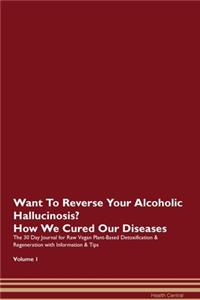 Want To Reverse Your Alcoholic Hallucinosis? How We Cured Our Diseases. The 30 Day Journal for Raw Vegan Plant-Based Detoxification & Regeneration with Information & Tips Volume 1