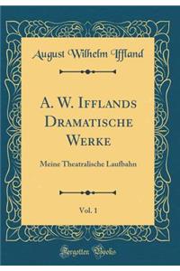 A. W. Ifflands Dramatische Werke, Vol. 1: Meine Theatralische Laufbahn (Classic Reprint)