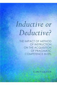 Inductive or Deductive?: The Impact of Method of Instruction on the Acquisition of Pragmatic Competence in Efl: The Impact of Method of Instruction on the Acquisition of Pragmatic Competence in EFL