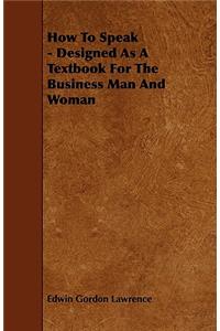 How To Speak - Designed As A Textbook For The Business Man And Woman