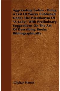 Aggravating Ladies - Being a List of Works Published Under the Pseudonym of a Lady, with Preliminary Suggestions on the Art of Describing Books Bibliographically
