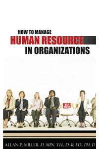 How to Manage Human Resource in Organizations