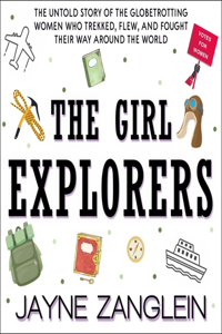 Girl Explorers Lib/E: The Untold Story of the Globetrotting Women Who Trekked, Flew, and Fought Their Way Around the World