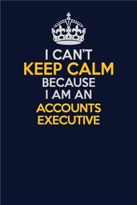 I Can't Keep Calm Because I Am An Accounts Executive