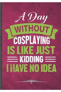 A Day Without Cosplaying Is Like Just Kidding I Have No Idea: Cosplay Lover Funny Lined Notebook Journal For Role Playing Enthusiast Costume Play, Unique Special Inspirational Birthday Gift Idea 110 Pages