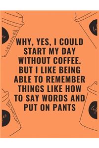 Why yes i could start my day without coffee but i like being able to remember things like how to say words and put on pants