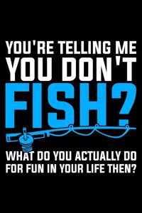 You're Telling Me You Don't Fish? What Do You Actually Do For Fun In Your Life Then?