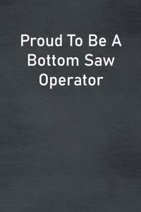 Proud To Be A Bottom Saw Operator