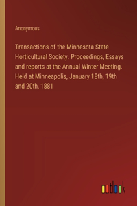 Transactions of the Minnesota State Horticultural Society. Proceedings, Essays and reports at the Annual Winter Meeting. Held at Minneapolis, January 18th, 19th and 20th, 1881