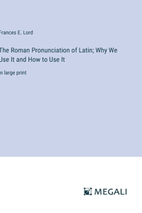 The Roman Pronunciation of Latin; Why We Use It and How to Use It