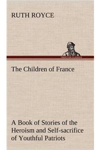 The Children of France A Book of Stories of the Heroism and Self-sacrifice of Youthful Patriots of France During the Great War