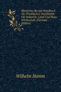 Illustrirtes Recept-Handbuch Der Praktischen Destillation Fur Industrie, Land-Und Haus Wirthschaft. (German Edition)