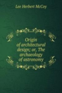 Origin of architectural design; or, The archaeology of astronomy
