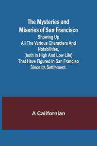 Mysteries and Miseries of San Francisco; Showing up all the various characters and notabilities, (both in high and low life) that have figured in San Franciso since its settlement.