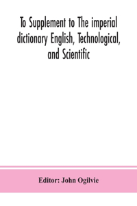 To Supplement to The imperial dictionary English, Technological, and Scientific