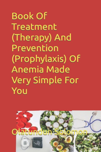 Book Of Treatment (Therapy) And Prevention (Prophylaxis) Of Anemia Made Very Simple For You