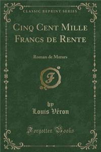 Cinq Cent Mille Francs de Rente: Roman de Moeurs (Classic Reprint)