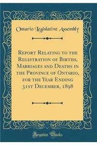 Report Relating to the Registration of Births, Marriages and Deaths in the Province of Ontario, for the Year Ending 31st December, 1898 (Classic Reprint)