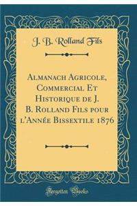 Almanach Agricole, Commercial Et Historique de J. B. Rolland Fils Pour L'AnnÃ©e Bissextile 1876 (Classic Reprint)