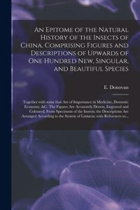 Epitome of the Natural History of the Insects of China. Comprising Figures and Descriptions of Upwards of One Hundred New, Singular, and Beautiful Species; Together With Some That Are of Importance in Medicine, Domestic Economy, &c. The Figures Are