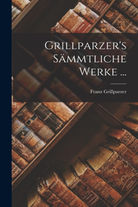 Grillparzer's Sämmtliche Werke ...