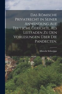 Römische Privatrecht in seiner Anwendung auf Teutsche Gerichte, als Leitfaden zu den Vorlesungen über die Pandecten.