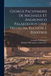 Georgii Pachymeris De Michaele Et Andronico Palaeologis Libri Tredecim, Recogn. I. Bekkerus