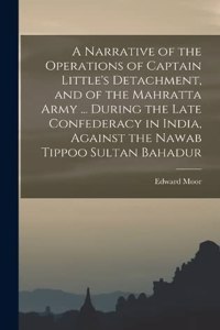 Narrative of the Operations of Captain Little's Detachment, and of the Mahratta Army ... During the Late Confederacy in India, Against the Nawab Tippoo Sultan Bahadur