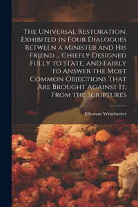 The Universal Restoration. Exhibited in Four Dialogues Between a Minister and His Friend ... Chiefly Designed Fully to State, and Fairly to Answer the Most Common Objections That Are Brought Against It, From the Scriptures