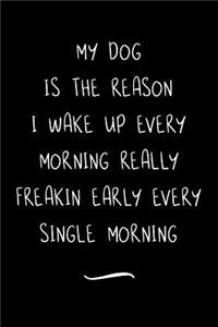 My Dog Is The Reason I Wake Up Every Morning Really Freakin Early Every Single Morning