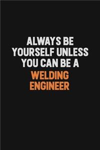Always Be Yourself Unless You Can Be A Welding Engineer