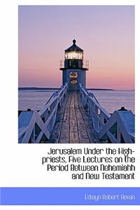 Jerusalem Under the High-Priests, Five Lectures on the Period Between Nehemiahh and New Testament