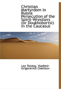 Christian Martyrdom in Russia Persecution of the Spirit-Wrestlers (or Doukhobortsi) in the Caucasus