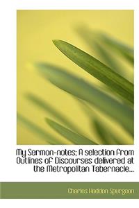 My Sermon-Notes; A Selection from Outlines of Discourses Delivered at the Metropolitan Tabernacle...