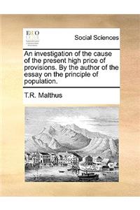Investigation of the Cause of the Present High Price of Provisions. by the Author of the Essay on the Principle of Population.