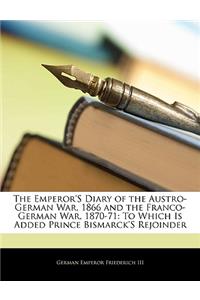 The Emperor's Diary of the Austro-German War, 1866 and the Franco-German War, 1870-71: To Which Is Added Prince Bismarck's Rejoinder