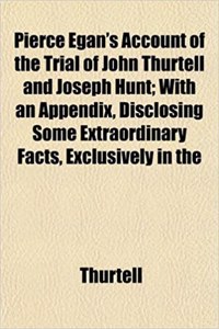 Pierce Egan's Account of the Trial of John Thurtell and Joseph Hunt; With an Appendix, Disclosing Some Extraordinary Facts, Exclusively in the