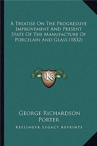 Treatise on the Progressive Improvement and Present State a Treatise on the Progressive Improvement and Present State of the Manufacture of Porcelain and Glass (1832) of the Manufacture of Porcelain and Glass (1832)
