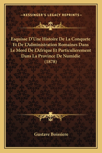 Esquisse D'Une Histoire De La Conquete Et De L'Administration Romaines Dans Le Mord De L'Afrique Et Particulierement Dans La Province De Numidie (1878)