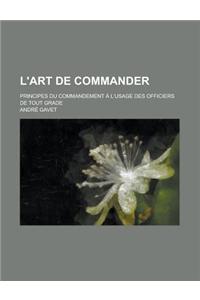 L'Art de Commander; Principes Du Commandement A L'Usage Des Officiers de Tout Grade
