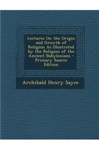 Lectures on the Origin and Growth of Religion as Illustrated by the Religion of the Ancient Babylonians