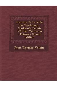 Histoire de La Ville de Cherbourg, Continuee Depuis 1728 Par Verusmor