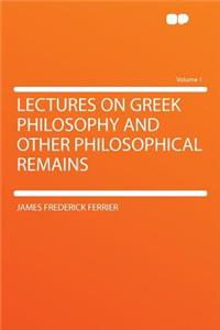 Lectures on Greek Philosophy and Other Philosophical Remains Volume 1