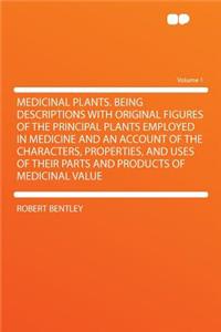 Medicinal Plants. Being Descriptions with Original Figures of the Principal Plants Employed in Medicine and an Account of the Characters, Properties, and Uses of Their Parts and Products of Medicinal Value Volume 1