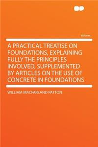 A Practical Treatise on Foundations, Explaining Fully the Principles Involved, Supplemented by Articles on the Use of Concrete in Foundations