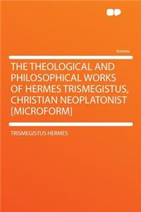 The Theological and Philosophical Works of Hermes Trismegistus, Christian Neoplatonist [microform]