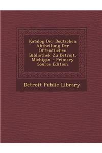 Katalog Der Deutschen Abtheilung Der Offentlichen Bibliothek Zu Detroit, Michigan