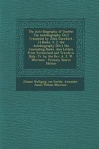 The Auto Biography of Goethe: The Autobiography Etc.] Translated by John Oxenford. 13 Books. V. 2. the Autobiography [Etc.] the Concluding Books. Also Letters from Switzerland and Travels in Italy, Tr. by the REV. A. J. W. Morrison