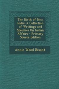 The Birth of New India: A Collection of Writings and Speeches on Indian Affairs - Primary Source Edition